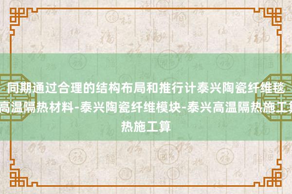 同期通过合理的结构布局和推行计泰兴陶瓷纤维毯-高温隔热材料-泰兴陶瓷纤维模块-泰兴高温隔热施工算